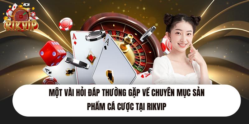 Một vài hỏi đáp thường gặp về chuyên mục sản phẩm cá cược tại Rikvip